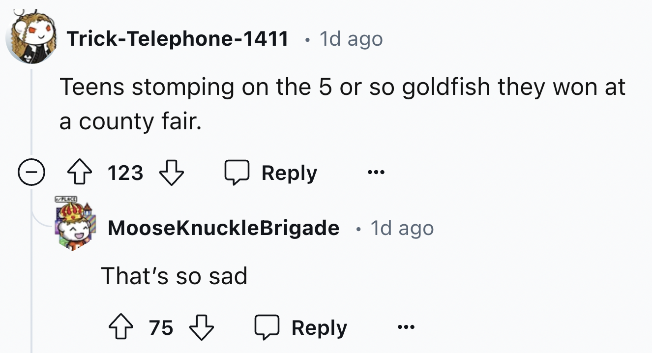 screenshot - TrickTelephone1411 1d ago Teens stomping on the 5 or so goldfish they won at a county fair. 123 123 Plice MooseKnuckleBrigade 1d ago That's so sad 75